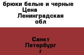 брюки белые и черные › Цена ­ 1 500 - Ленинградская обл., Санкт-Петербург г. Одежда, обувь и аксессуары » Женская одежда и обувь   . Ленинградская обл.